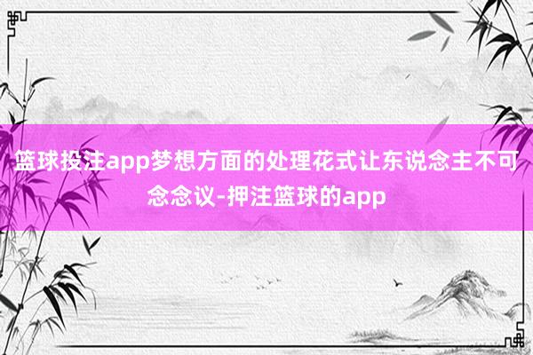 篮球投注app梦想方面的处理花式让东说念主不可念念议-押注篮球的app