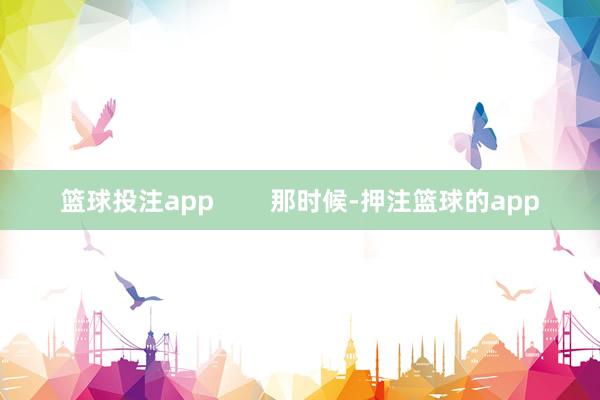 篮球投注app        那时候-押注篮球的app