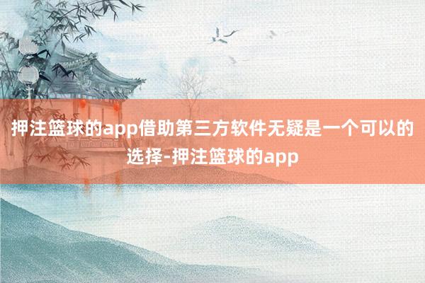 押注篮球的app借助第三方软件无疑是一个可以的选择-押注篮球的app