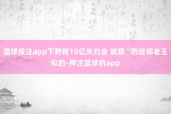 篮球投注app下野赔10亿失约金 就跟“防近邻老王似的-押注篮球的app