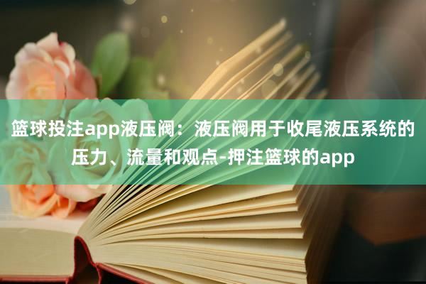 篮球投注app液压阀：液压阀用于收尾液压系统的压力、流量和观点-押注篮球的app