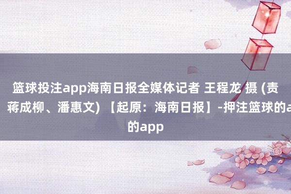 篮球投注app海南日报全媒体记者 王程龙 摄 (责编：蒋成柳、潘惠文) 【起原：海南日报】-押注篮球的app