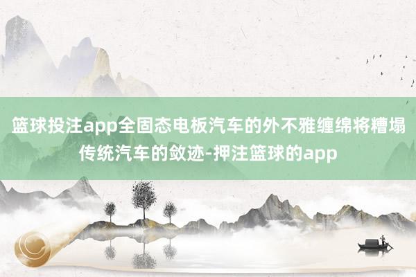 篮球投注app全固态电板汽车的外不雅缠绵将糟塌传统汽车的敛迹-押注篮球的app