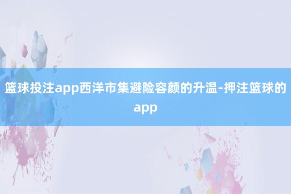 篮球投注app西洋市集避险容颜的升温-押注篮球的app