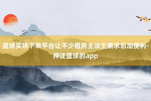 篮球买球下单平台让不少租房主谈主索求愈加便利-押注篮球的app