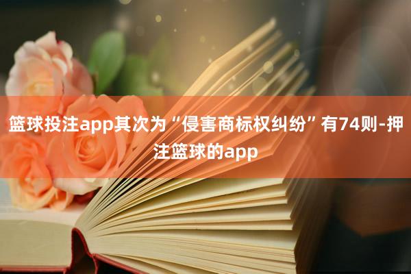 篮球投注app其次为“侵害商标权纠纷”有74则-押注篮球的app