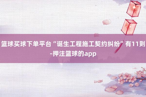 篮球买球下单平台“诞生工程施工契约纠纷”有11则-押注篮球的app