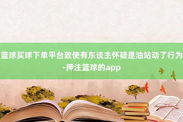 篮球买球下单平台致使有东谈主怀疑是油站动了行为-押注篮球的app