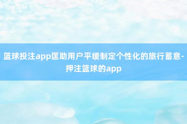 篮球投注app匡助用户平缓制定个性化的旅行蓄意-押注篮球的app