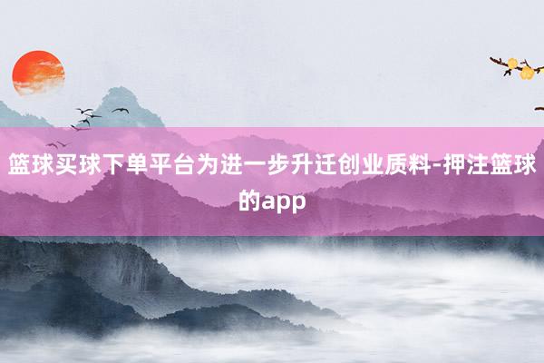 篮球买球下单平台　　为进一步升迁创业质料-押注篮球的app