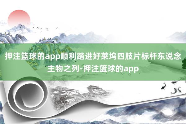 押注篮球的app顺利踏进好莱坞四肢片标杆东说念主物之列-押注篮球的app