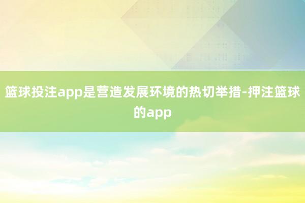 篮球投注app是营造发展环境的热切举措-押注篮球的app