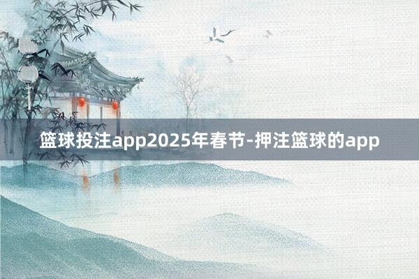 篮球投注app2025年春节-押注篮球的app