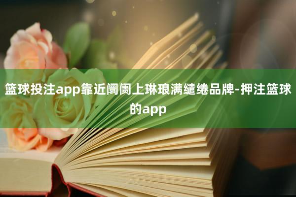 篮球投注app靠近阛阓上琳琅满缱绻品牌-押注篮球的app