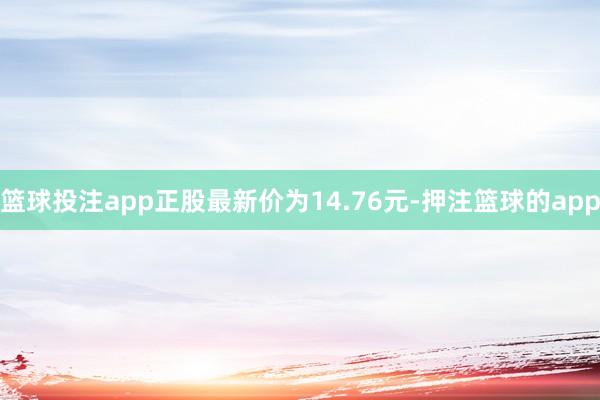 篮球投注app正股最新价为14.76元-押注篮球的app