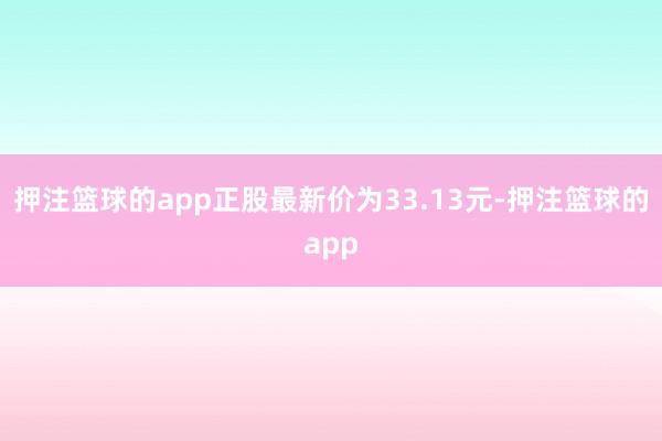 押注篮球的app正股最新价为33.13元-押注篮球的app