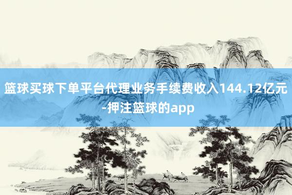 篮球买球下单平台代理业务手续费收入144.12亿元 -押注篮球的app