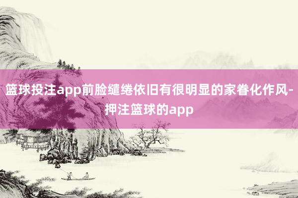 篮球投注app前脸缱绻依旧有很明显的家眷化作风-押注篮球的app
