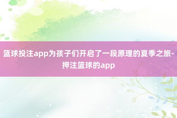 篮球投注app为孩子们开启了一段原理的夏季之旅-押注篮球的app