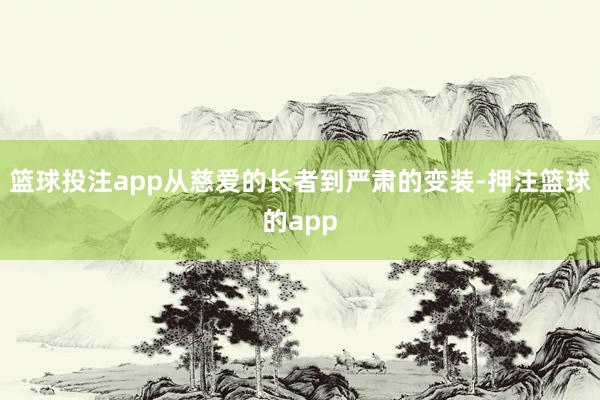 篮球投注app从慈爱的长者到严肃的变装-押注篮球的app