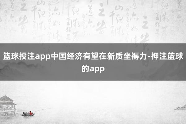 篮球投注app中国经济有望在新质坐褥力-押注篮球的app