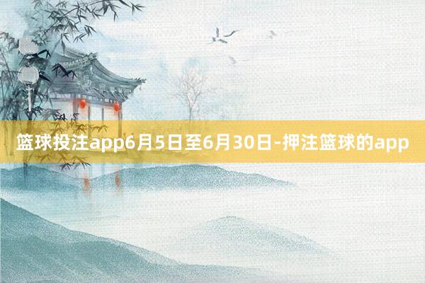 篮球投注app6月5日至6月30日-押注篮球的app